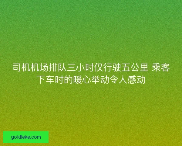 司机机场排队三小时仅行驶五公里 乘客下车时的暖心举动令人感动