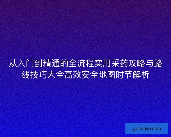 从入门到精通的全流程实用采药攻略与路线技巧大全高效安全地图时节解析