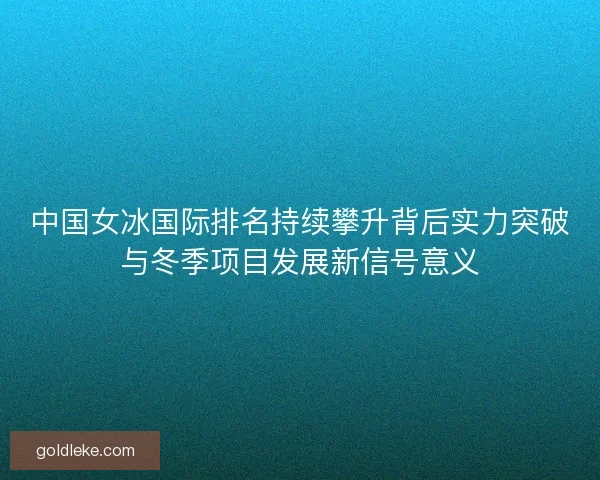 中国女冰国际排名持续攀升背后实力突破与冬季项目发展新信号意义