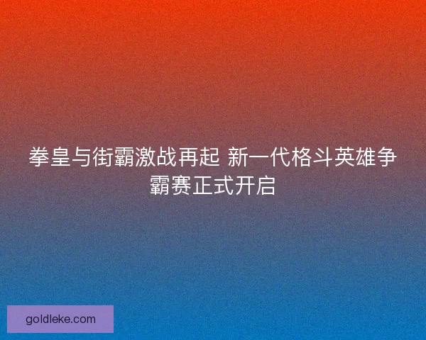 拳皇与街霸激战再起 新一代格斗英雄争霸赛正式开启
