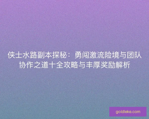 侠士水路副本探秘：勇闯激流险境与团队协作之道十全攻略与丰厚奖励解析