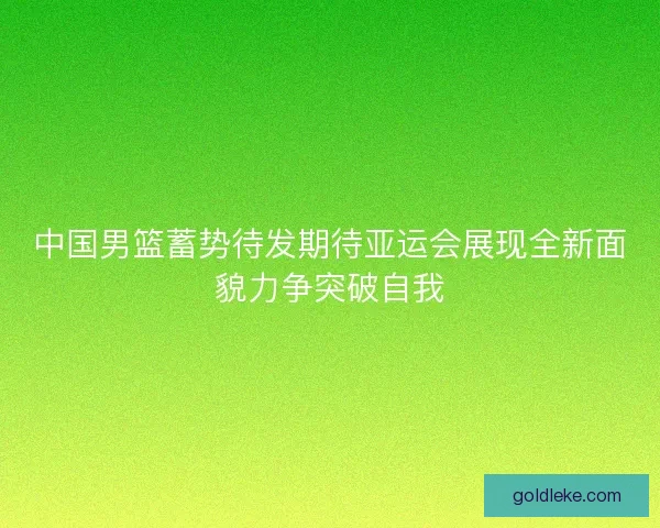 中国男篮蓄势待发期待亚运会展现全新面貌力争突破自我